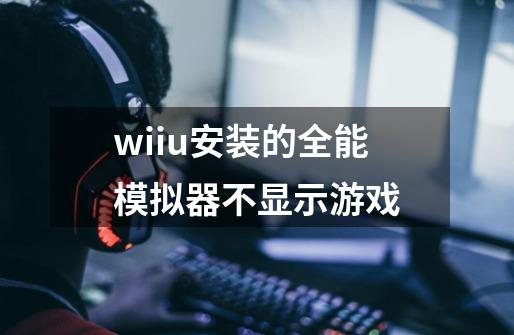 wiiu安装的全能模拟器不显示游戏-第1张-游戏资讯-龙启科技