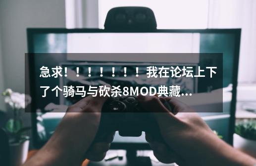 急求！！！！！！！我在论坛上下了个骑马与砍杀8MOD典藏版的 不过我之前下了个1.011版本的，-第1张-游戏资讯-龙启科技