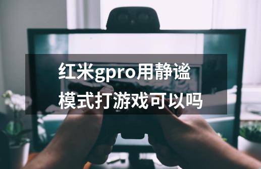 红米gpro用静谧模式打游戏可以吗-第1张-游戏资讯-龙启科技