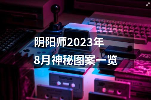 阴阳师2023年8月神秘图案一览-第1张-游戏资讯-龙启科技