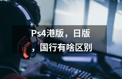 Ps4港版，日版，国行有啥区别-第1张-游戏资讯-龙启科技