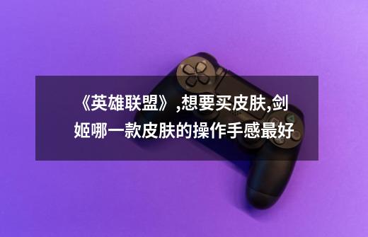 《英雄联盟》,想要买皮肤,剑姬哪一款皮肤的操作手感最好-第1张-游戏资讯-龙启科技