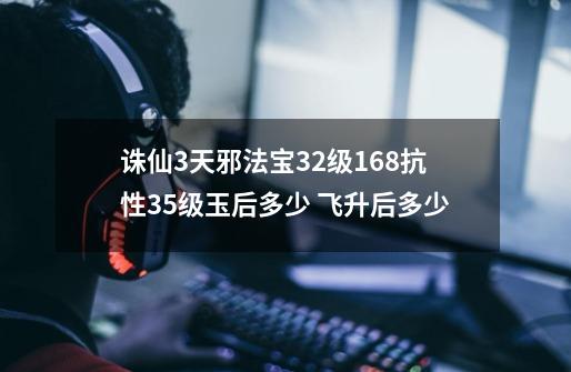 诛仙3天邪法宝32级168抗性35级玉后多少 飞升后多少-第1张-游戏资讯-龙启科技