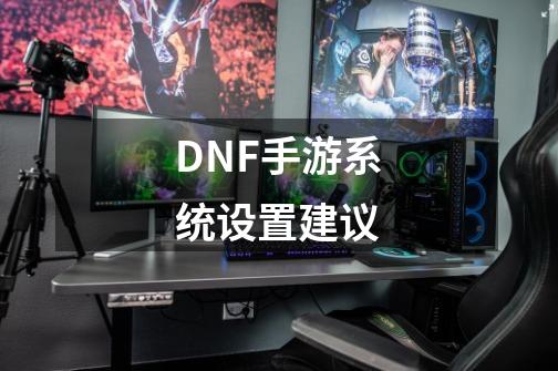 DNF手游系统设置建议-第1张-游戏资讯-龙启科技