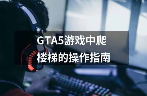 GTA5游戏中爬楼梯的操作指南-第1张-游戏资讯-龙启科技