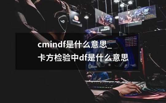 cmin/df是什么意思_卡方检验中df是什么意思-第1张-游戏资讯-龙启科技