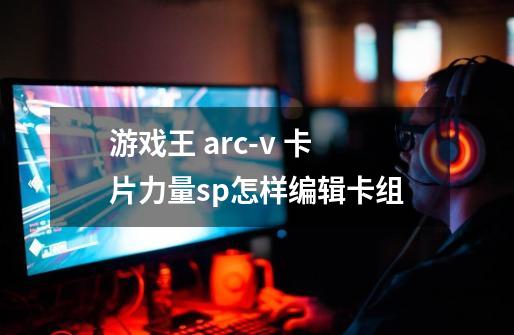 游戏王 arc-v 卡片力量sp怎样编辑卡组-第1张-游戏资讯-龙启科技