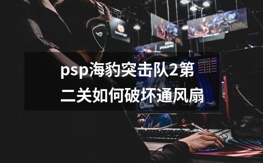 psp海豹突击队2第二关如何破坏通风扇-第1张-游戏资讯-龙启科技