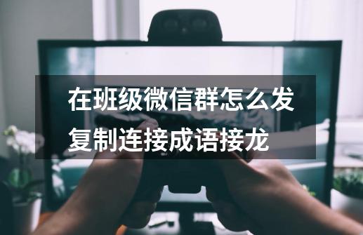 在班级微信群怎么发复制连接成语接龙-第1张-游戏资讯-龙启科技