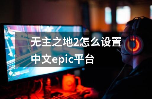 无主之地2怎么设置中文epic平台-第1张-游戏资讯-龙启科技