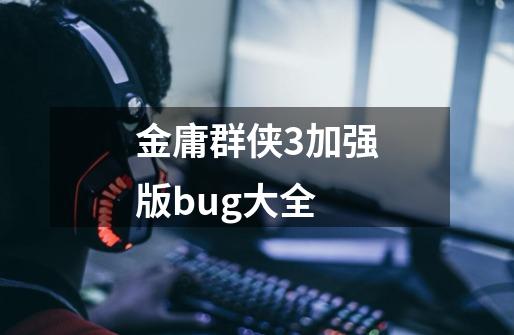 金庸群侠3加强版bug大全-第1张-游戏资讯-龙启科技