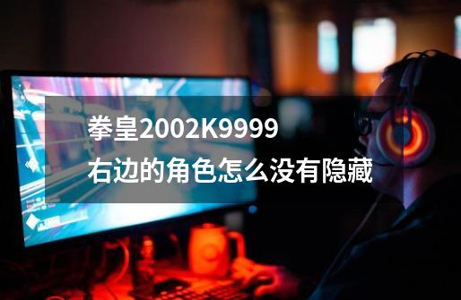 拳皇2002K9999右边的角色怎么没有隐藏-第1张-游戏资讯-龙启科技