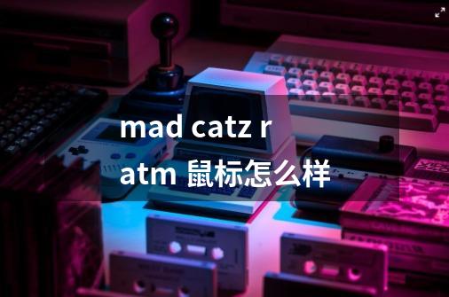 mad catz r.a.t.m 鼠标怎么样-第1张-游戏资讯-龙启科技