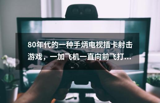 80年代的一种手炳电视插卡射击游戏，一加飞机一直向前飞打坦克还飞机，挺怀念的，就是不懂叫什么游戏。-第1张-游戏资讯-龙启科技