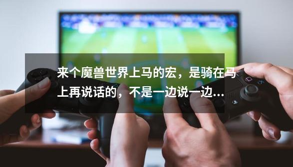 来个魔兽世界上马的宏，是骑在马上再说话的，不是一边说一边召唤马的！-第1张-游戏资讯-龙启科技