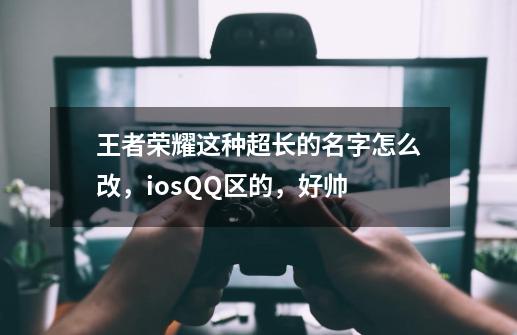 王者荣耀这种超长的名字怎么改，iosQQ区的，好帅-第1张-游戏资讯-龙启科技