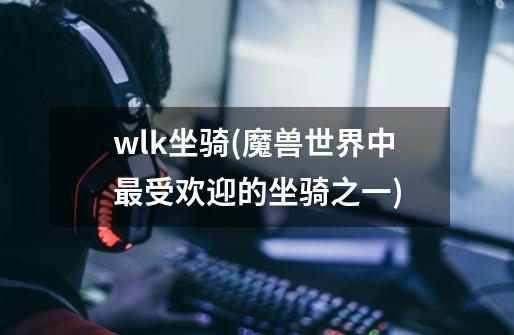 wlk坐骑(魔兽世界中最受欢迎的坐骑之一)-第1张-游戏资讯-龙启科技