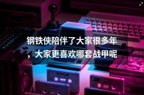 钢铁侠陪伴了大家很多年，大家更喜欢哪套战甲呢-第1张-游戏资讯-龙启科技