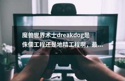 魔兽世界术士dreakdog是侏儒工程还是地精工程啊，最好把他常用的工程学道具一起发上来-第1张-游戏资讯-龙启科技