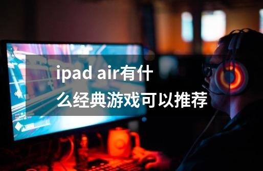 ipad air有什么经典游戏可以推荐-第1张-游戏资讯-龙启科技