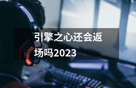 引擎之心还会返场吗2023-第1张-游戏资讯-龙启科技