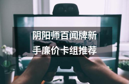 阴阳师百闻牌新手廉价卡组推荐-第1张-游戏资讯-龙启科技