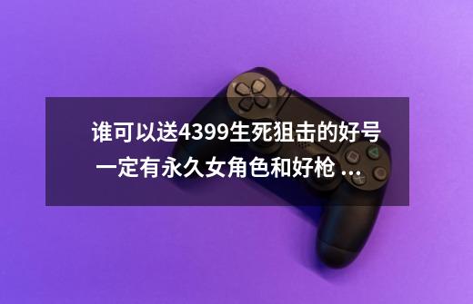 谁可以送4399生死狙击的好号 一定有永久女角色和好枪 金币的-第1张-游戏资讯-龙启科技