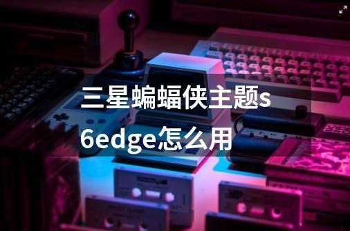 三星蝙蝠侠主题s6edge怎么用-第1张-游戏资讯-龙启科技