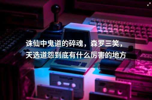 诛仙中鬼道的碎魂，森罗三笑，天选道怨到底有什么厉害的地方-第1张-游戏资讯-龙启科技