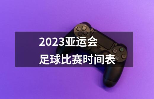 2023亚运会足球比赛时间表-第1张-游戏资讯-龙启科技