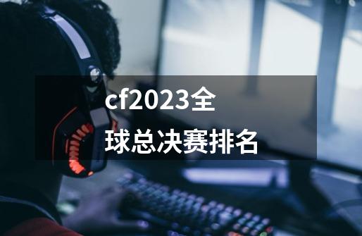 cf2023全球总决赛排名-第1张-游戏资讯-龙启科技