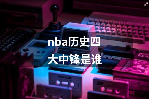 nba历史四大中锋是谁-第1张-游戏资讯-龙启科技