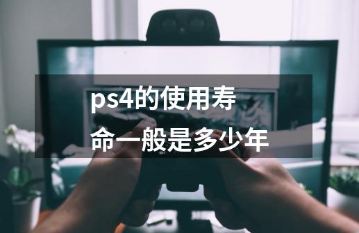 ps4的使用寿命一般是多少年-第1张-游戏资讯-龙启科技