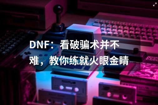 DNF：看破骗术并不难，教你练就火眼金睛-第1张-游戏资讯-龙启科技