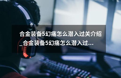 合金装备5幻痛怎么潜入过关介绍_合金装备5幻痛怎么潜入过关是什么-第1张-游戏资讯-龙启科技