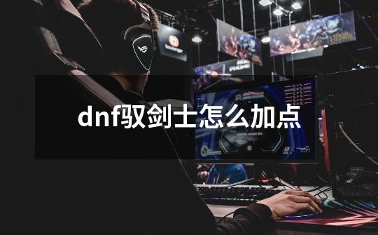 dnf驭剑士怎么加点-第1张-游戏资讯-龙启科技