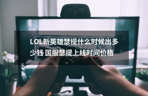 LOL新英雄瑟提什么时候出多少钱 国服瑟提上线时间价格-第1张-游戏资讯-龙启科技