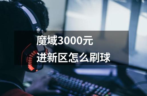 魔域3000元进新区怎么刷球-第1张-游戏资讯-龙启科技