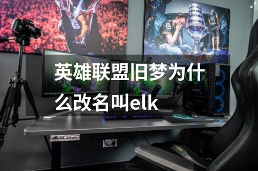 英雄联盟旧梦为什么改名叫elk-第1张-游戏资讯-龙启科技