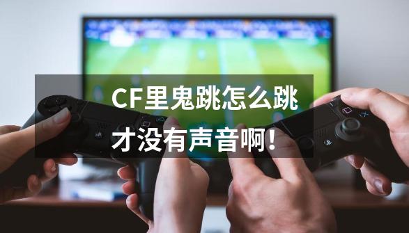 CF里鬼跳怎么跳才没有声音啊！-第1张-游戏资讯-龙启科技