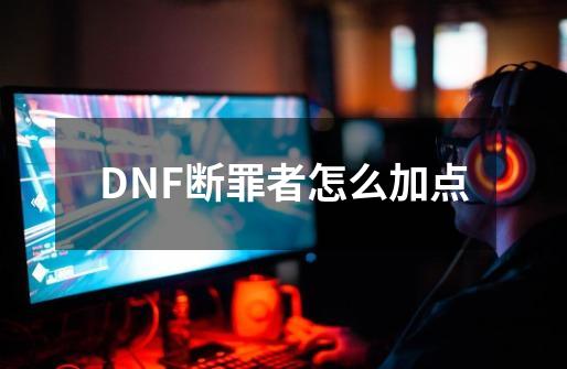 DNF断罪者怎么加点-第1张-游戏资讯-龙启科技