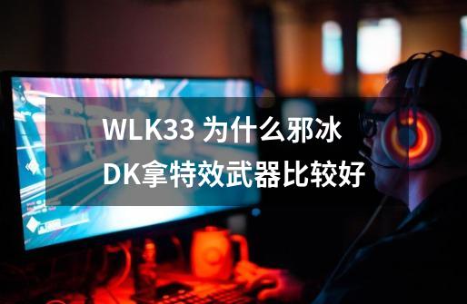 WLK3.3 为什么邪冰DK拿特效武器比较好-第1张-游戏资讯-龙启科技