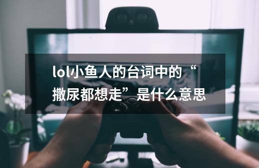 lol小鱼人的台词中的“撒尿都想走”是什么意思-第1张-游戏资讯-龙启科技