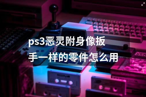 ps3恶灵附身像扳手一样的零件怎么用-第1张-游戏资讯-龙启科技