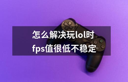 怎么解决玩lol时fps值很低不稳定-第1张-游戏资讯-龙启科技