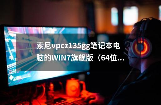 索尼vpcz135gg笔记本电脑的WIN7旗舰版（64位）系统怎么安装-第1张-游戏资讯-龙启科技