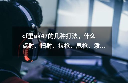 cf里ak47的几种打法，什么点射、扫射、拉枪、甩枪、泼水、麻烦说详细点。,穿越火线ak怎么打最稳-第1张-游戏资讯-龙启科技