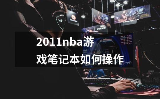 2011nba游戏笔记本如何操作-第1张-游戏资讯-龙启科技