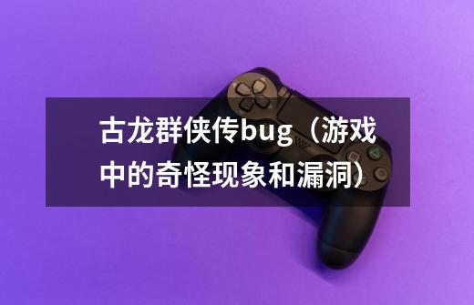 古龙群侠传bug（游戏中的奇怪现象和漏洞）-第1张-游戏资讯-龙启科技