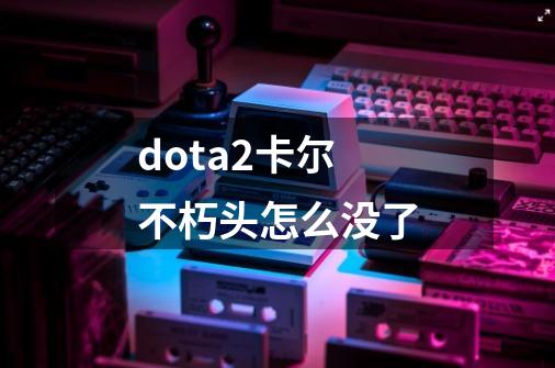 dota2卡尔不朽头怎么没了-第1张-游戏资讯-龙启科技